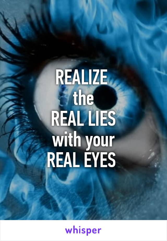 REALIZE 
the
REAL LIES
with your
REAL EYES 