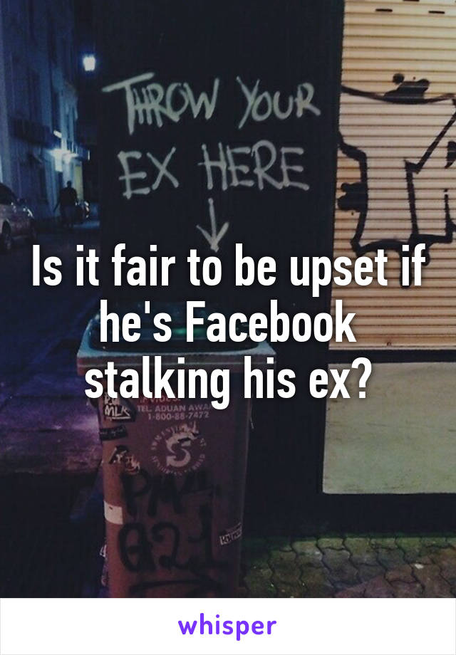 Is it fair to be upset if he's Facebook stalking his ex?