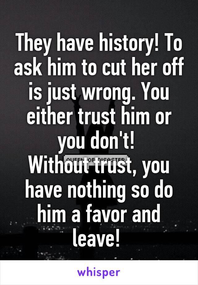 They have history! To ask him to cut her off is just wrong. You either trust him or you don't! 
Without trust, you have nothing so do him a favor and leave! 