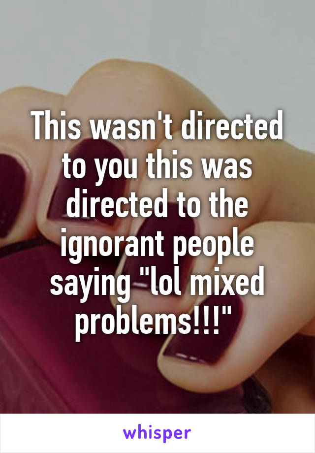 This wasn't directed to you this was directed to the ignorant people saying "lol mixed problems!!!" 