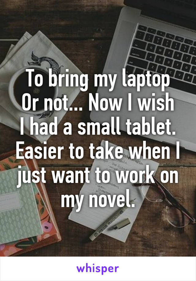 To bring my laptop
Or not... Now I wish I had a small tablet. Easier to take when I just want to work on my novel.