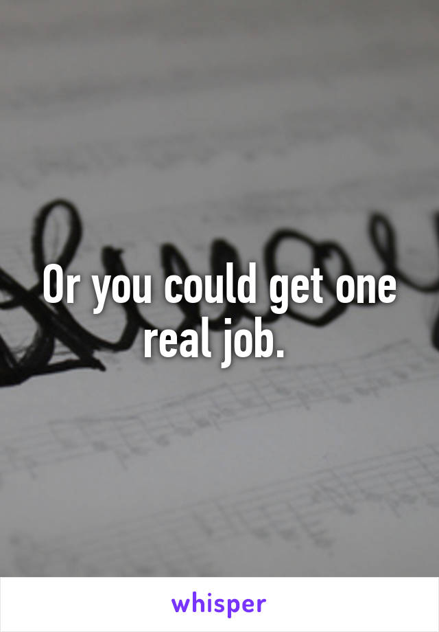 Or you could get one real job. 