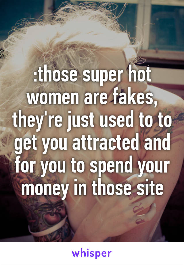 :those super hot women are fakes, they're just used to to get you attracted and for you to spend your money in those site