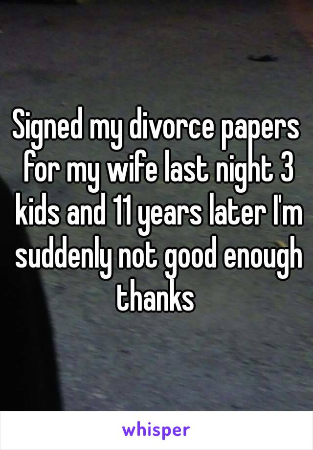 Signed my divorce papers for my wife last night 3 kids and 11 years later I'm suddenly not good enough thanks 