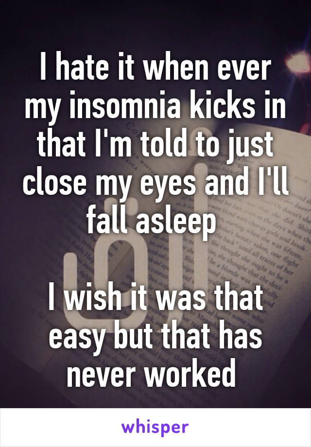 I hate it when ever my insomnia kicks in that I'm told to just close my eyes and I'll fall asleep 

I wish it was that easy but that has never worked 