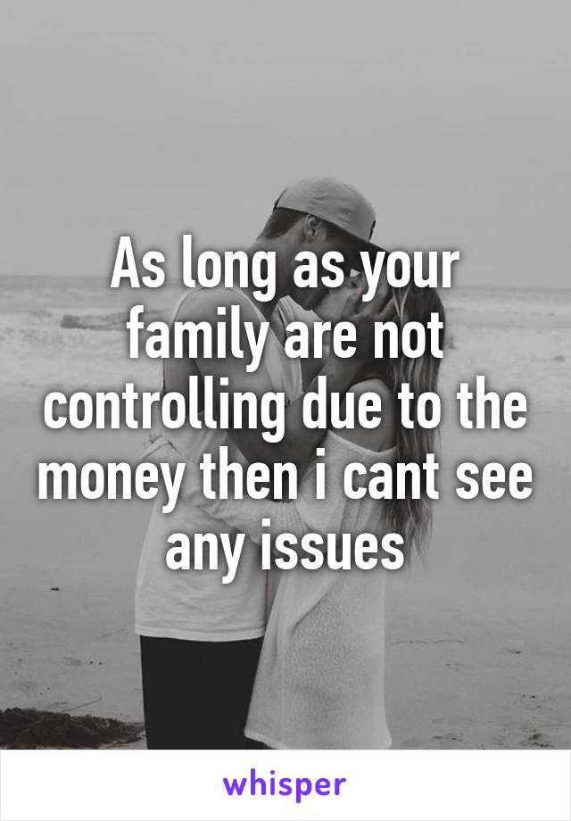 As long as your family are not controlling due to the money then i cant see any issues