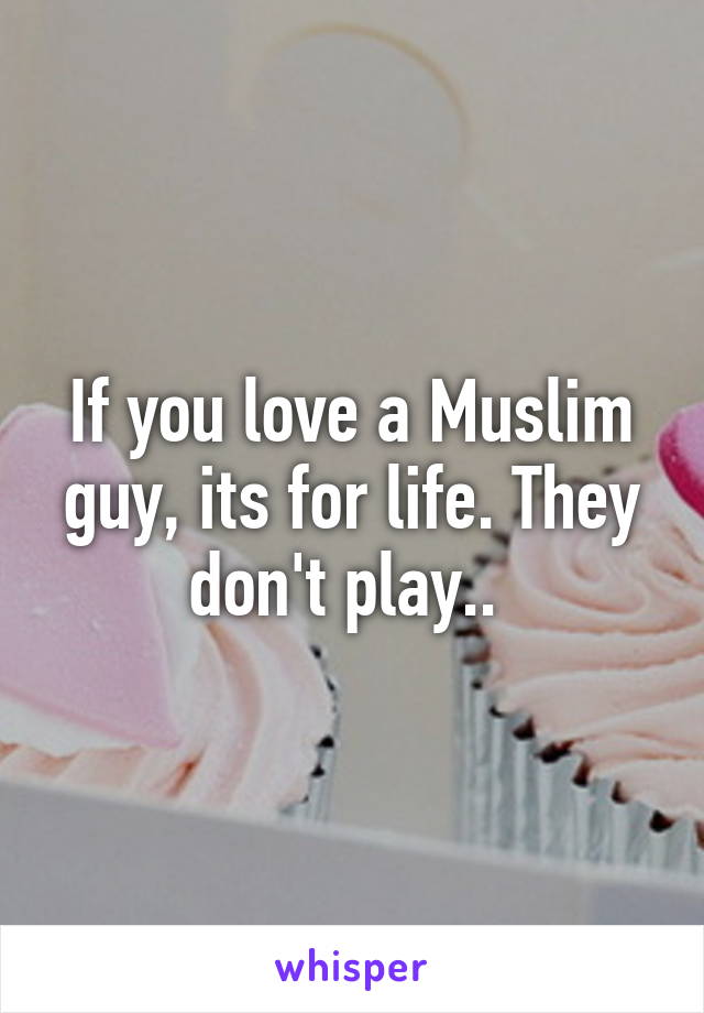 If you love a Muslim guy, its for life. They don't play.. 