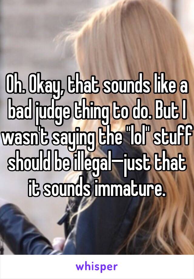 Oh. Okay, that sounds like a bad judge thing to do. But I wasn't saying the "lol" stuff should be illegal—just that it sounds immature.