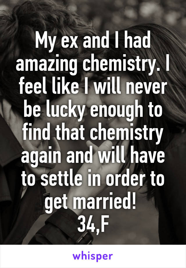 My ex and I had amazing chemistry. I feel like I will never be lucky enough to find that chemistry again and will have to settle in order to get married! 
34,F