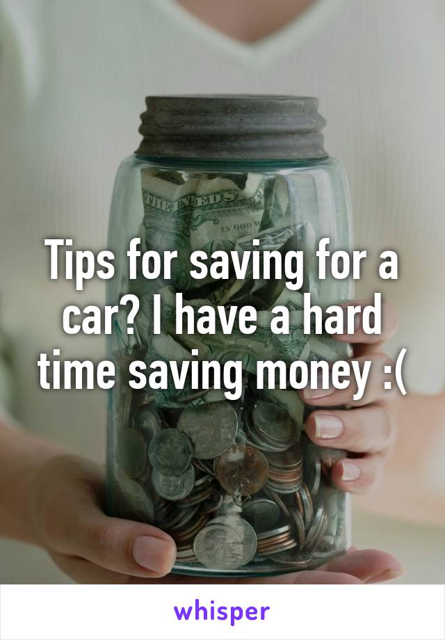 Tips for saving for a car? I have a hard time saving money :(