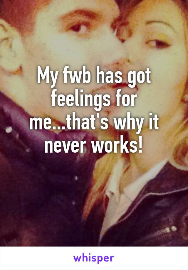 My fwb has got feelings for me...that's why it never works!

