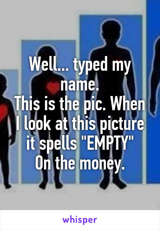 Well... typed my name.
This is the pic. When I look at this picture it spells "EMPTY"
On the money.