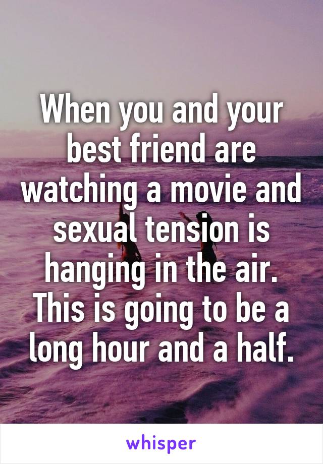 When you and your best friend are watching a movie and sexual tension is hanging in the air. This is going to be a long hour and a half.