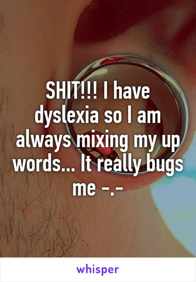 SHIT!!! I have dyslexia so I am always mixing my up words... It really bugs me -.-