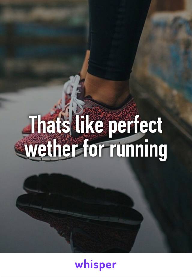 Thats like perfect wether for running