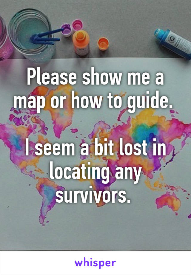 Please show me a map or how to guide. 

I seem a bit lost in locating any survivors. 