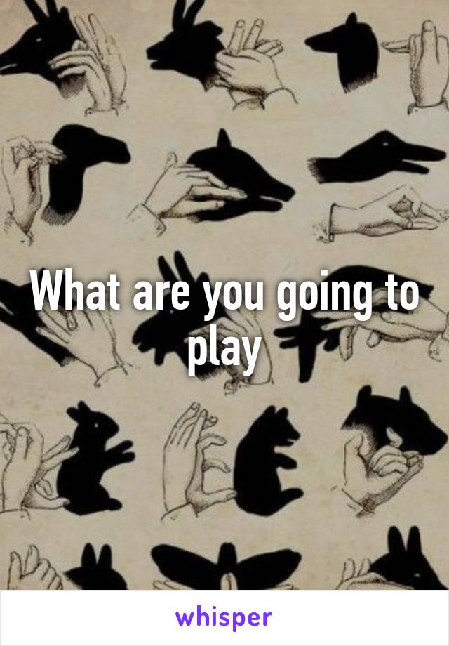 What are you going to play