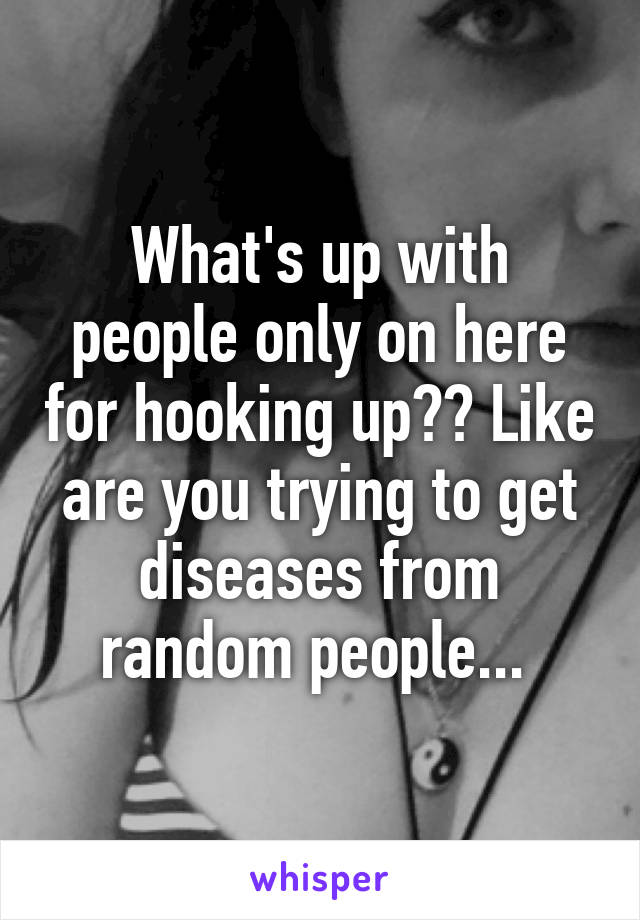 What's up with people only on here for hooking up?? Like are you trying to get diseases from random people... 