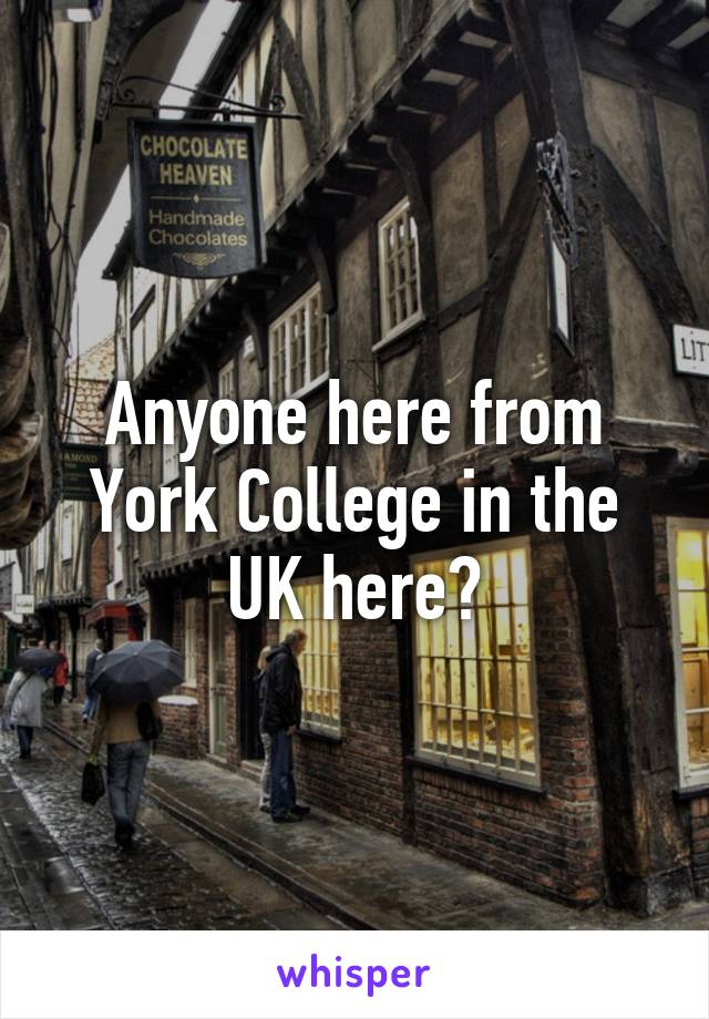 Anyone here from York College in the UK here?