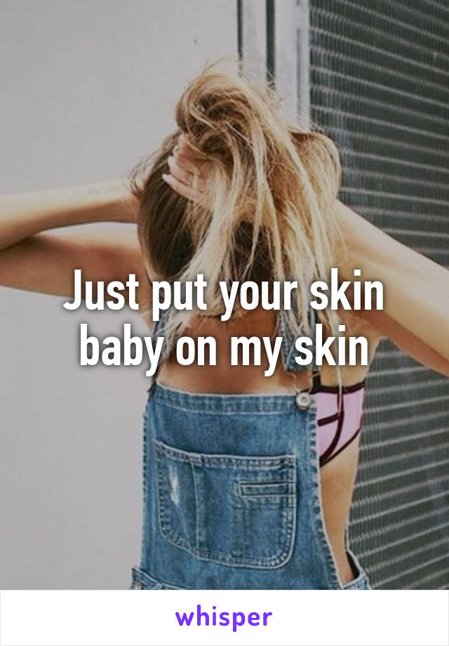 Just put your skin baby on my skin