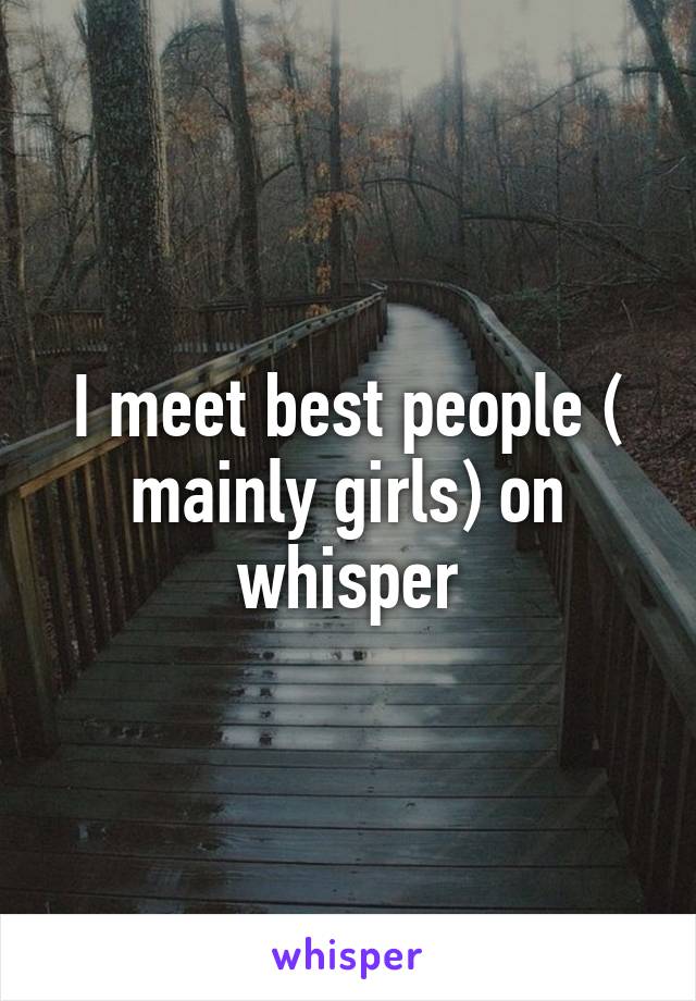 I meet best people ( mainly girls) on whisper