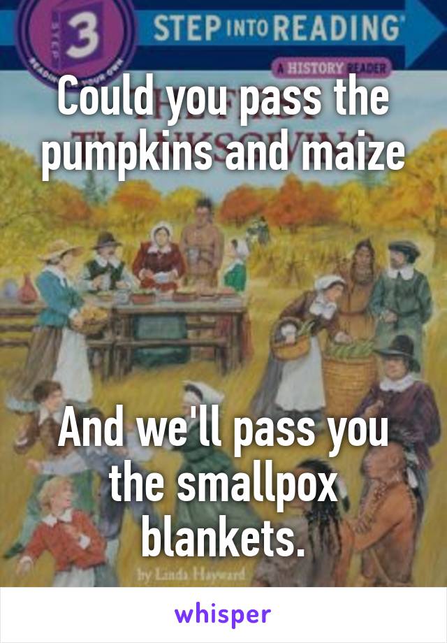 Could you pass the pumpkins and maize




And we'll pass you the smallpox blankets.