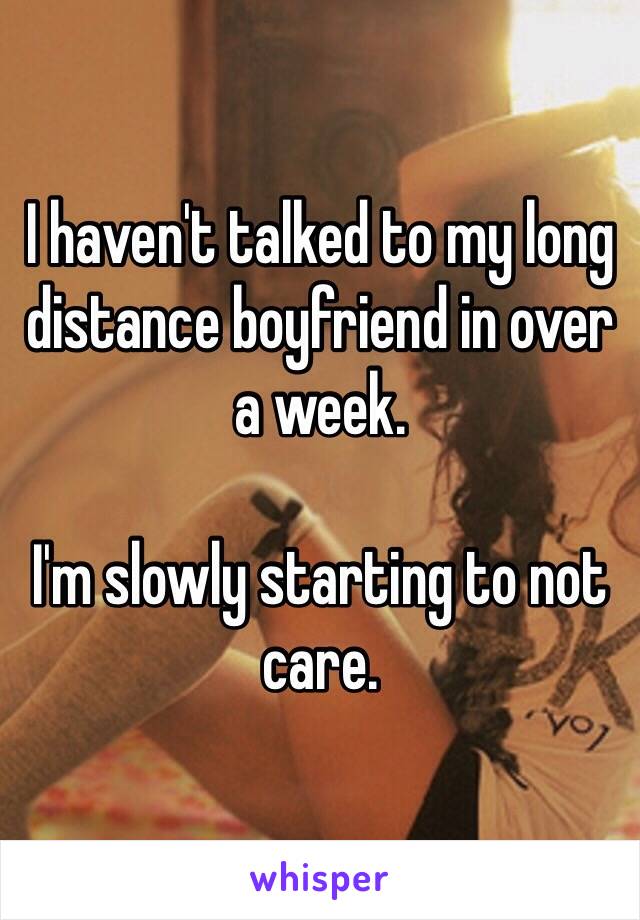 I haven't talked to my long distance boyfriend in over a week.

I'm slowly starting to not care. 