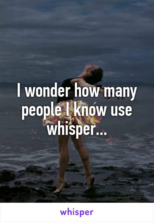 I wonder how many people I know use whisper...