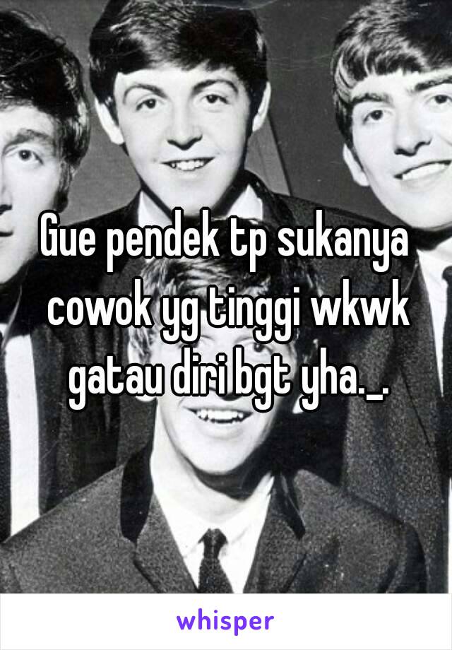 Gue pendek tp sukanya cowok yg tinggi wkwk gatau diri bgt yha._.