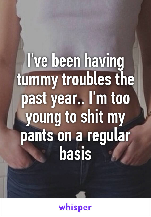 I've been having tummy troubles the past year.. I'm too young to shit my pants on a regular basis