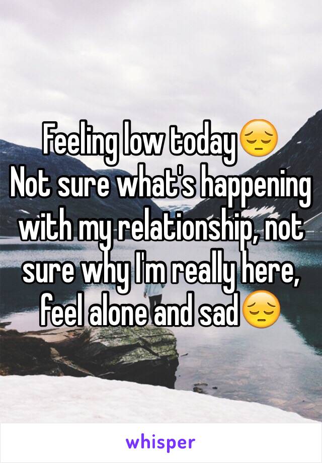 Feeling low today😔
Not sure what's happening with my relationship, not sure why I'm really here, feel alone and sad😔