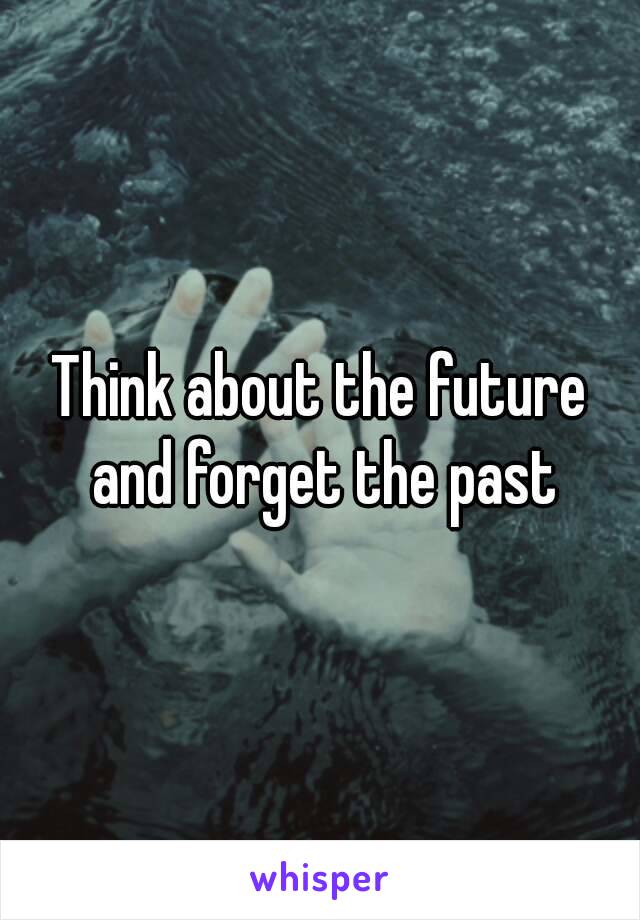 Think about the future and forget the past