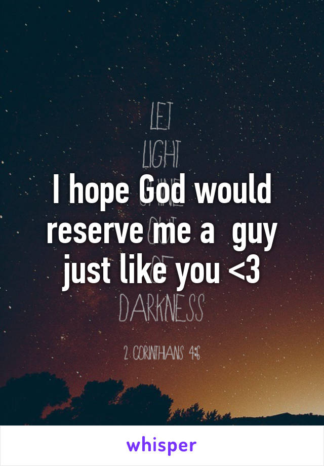 I hope God would reserve me a  guy just like you <3
