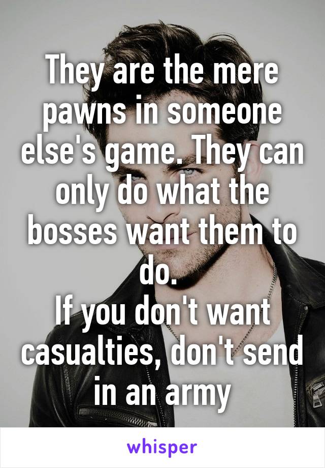 They are the mere pawns in someone else's game. They can only do what the bosses want them to do. 
If you don't want casualties, don't send in an army