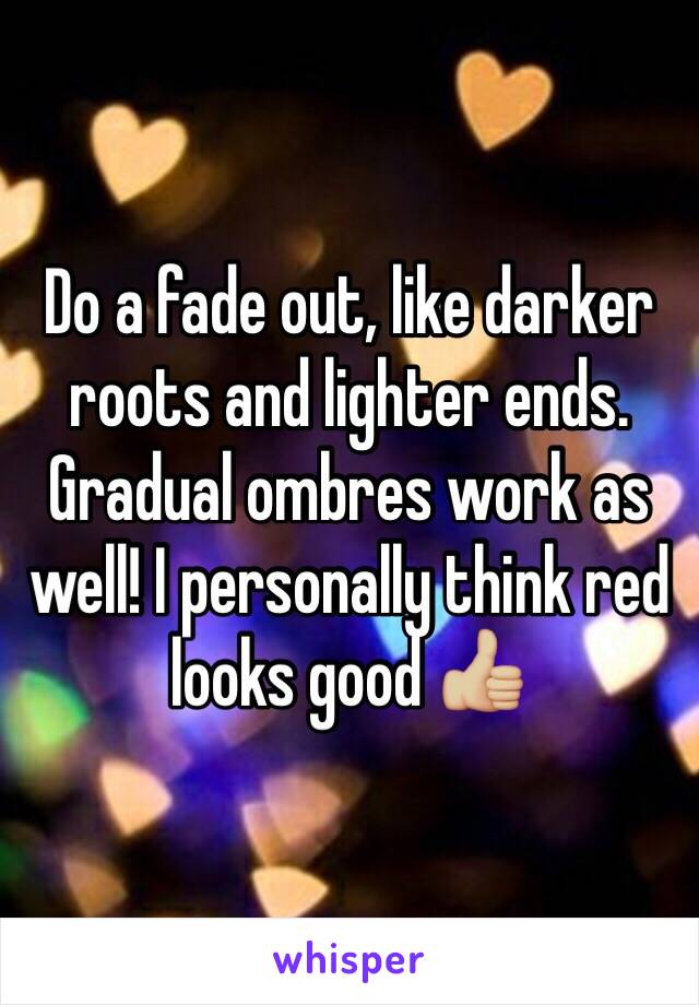 Do a fade out, like darker roots and lighter ends. Gradual ombres work as well! I personally think red looks good 👍🏼