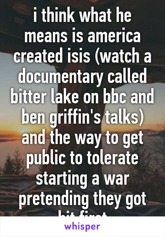 i think what he means is america created isis (watch a documentary called bitter lake on bbc and ben griffin's talks) and the way to get public to tolerate starting a war pretending they got hit first