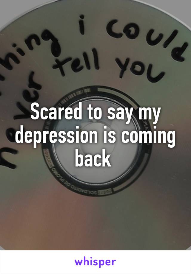 Scared to say my depression is coming back 