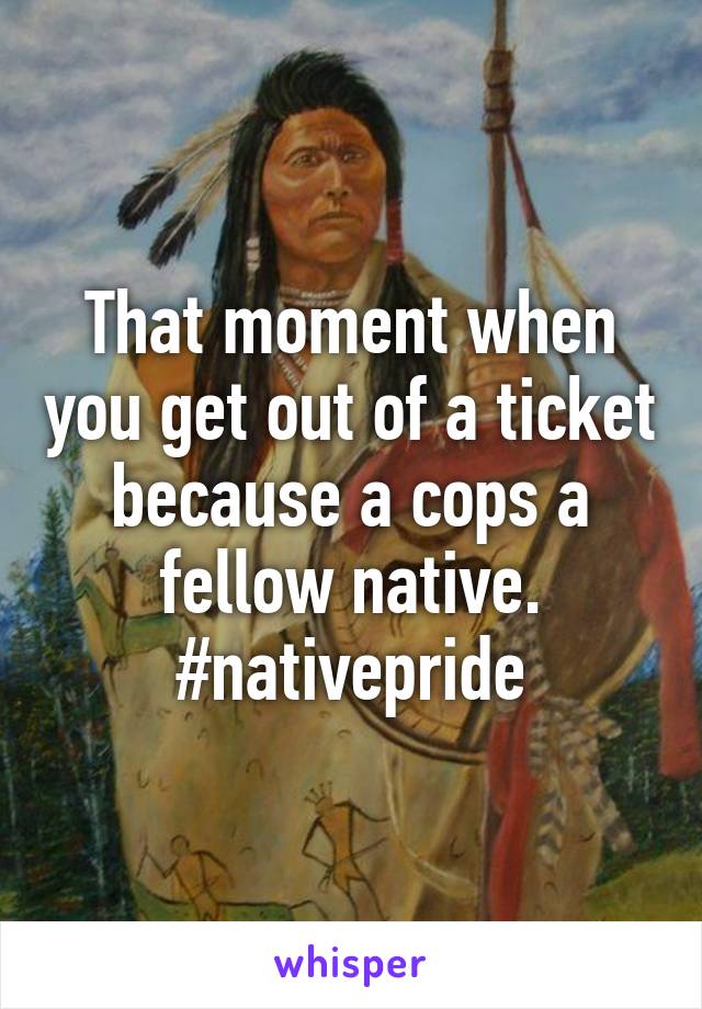 That moment when you get out of a ticket because a cops a fellow native. #nativepride