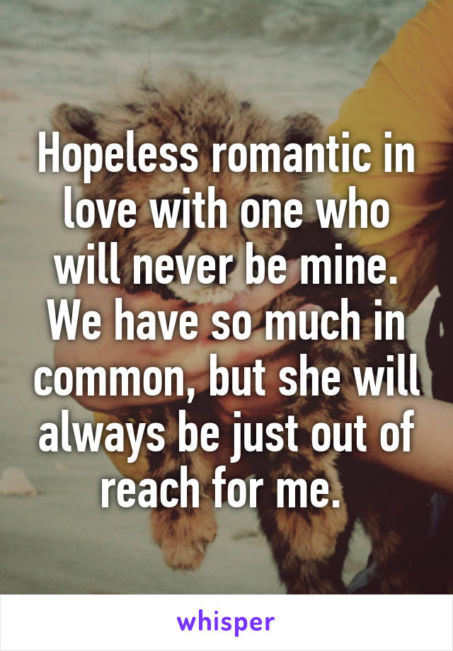 Hopeless romantic in love with one who will never be mine. We have so much in common, but she will always be just out of reach for me. 