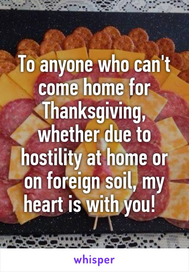 To anyone who can't come home for Thanksgiving, whether due to hostility at home or on foreign soil, my heart is with you!  