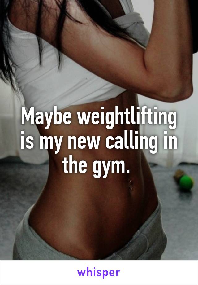 Maybe weightlifting is my new calling in the gym. 