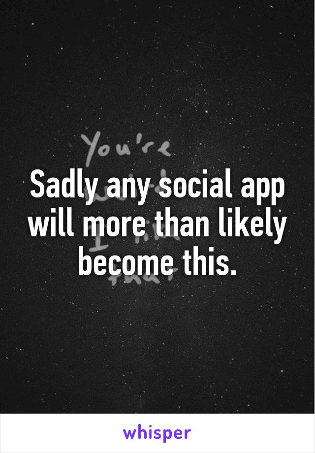 Sadly any social app will more than likely become this.