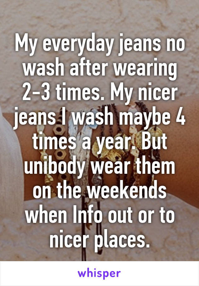 My everyday jeans no wash after wearing 2-3 times. My nicer jeans I wash maybe 4 times a year. But unibody wear them on the weekends when Info out or to nicer places.