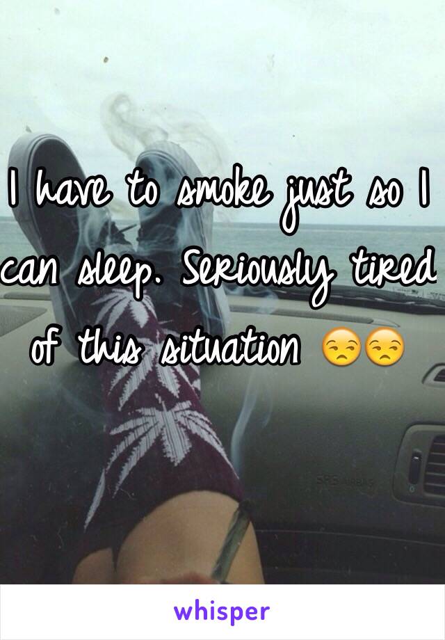 I have to smoke just so I can sleep. Seriously tired of this situation 😒😒