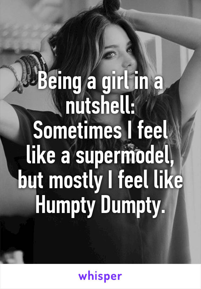 Being a girl in a nutshell:
Sometimes I feel like a supermodel, but mostly I feel like Humpty Dumpty.