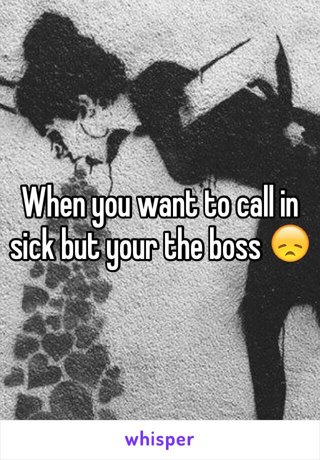 When you want to call in sick but your the boss 😞