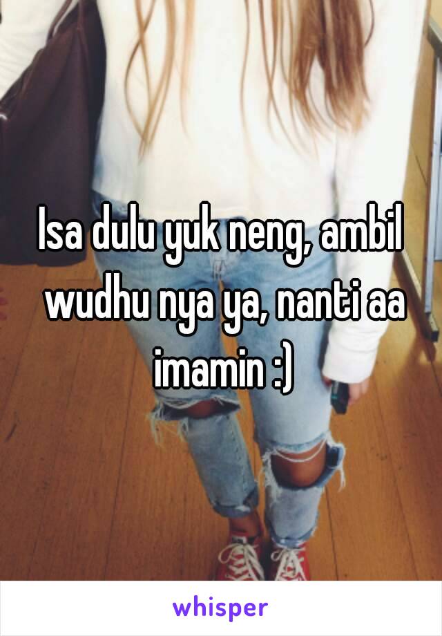 Isa dulu yuk neng, ambil wudhu nya ya, nanti aa imamin :)