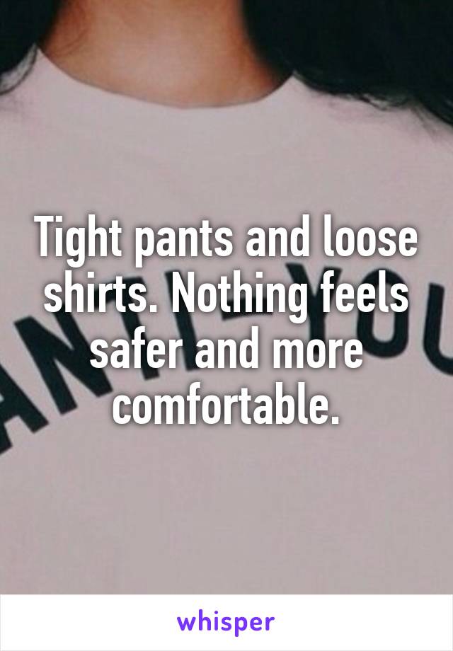 Tight pants and loose shirts. Nothing feels safer and more comfortable.