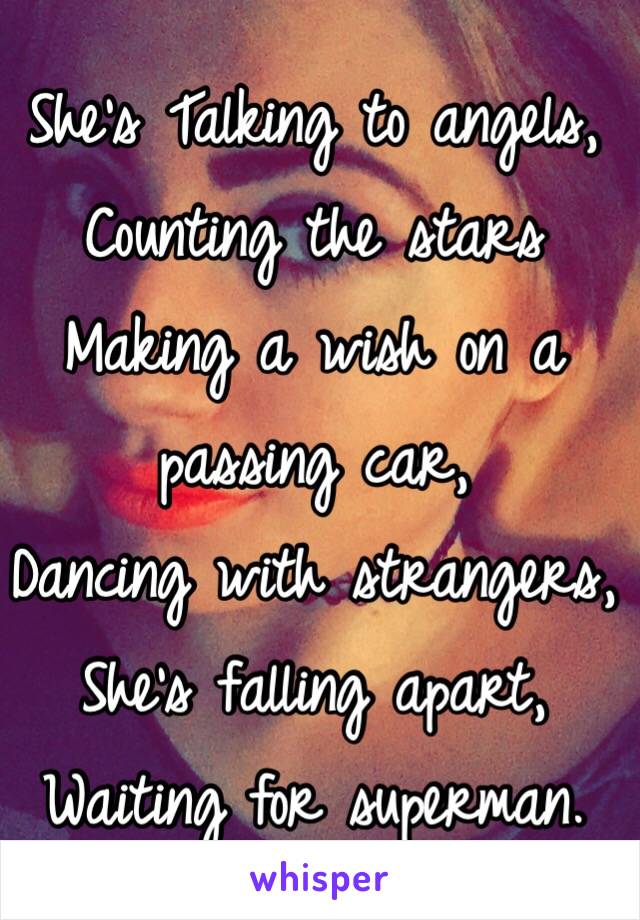 She's Talking to angels,
Counting the stars
Making a wish on a passing car,
Dancing with strangers,
She's falling apart,
Waiting for superman. 