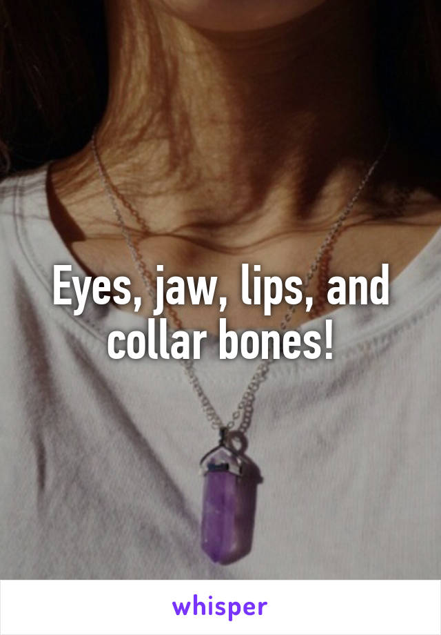 Eyes, jaw, lips, and collar bones!